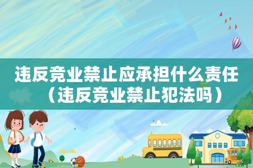 違反競業(yè)禁止應(yīng)承擔什么責(zé)任（違反競業(yè)禁止犯法嗎）
