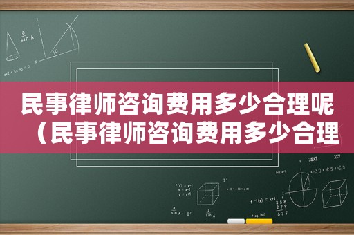 民事律師咨詢費(fèi)用多少合理呢（民事律師咨詢費(fèi)用多少合理）