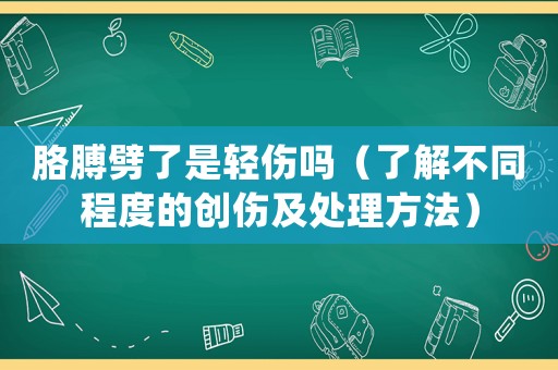 胳膊劈了是輕傷嗎（了解不同程度的創(chuàng)傷及處理方法）