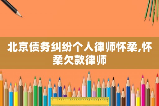 北京債務(wù)糾紛個人律師懷柔,懷柔欠款律師