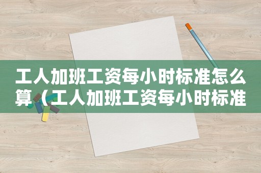 工人加班工資每小時(shí)標(biāo)準(zhǔn)怎么算（工人加班工資每小時(shí)標(biāo)準(zhǔn)）