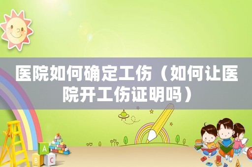 醫(yī)院如何確定工傷（如何讓醫(yī)院開工傷證明嗎）