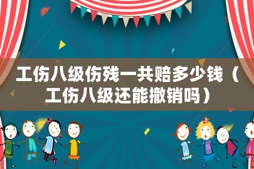 工傷八級(jí)傷殘一共賠多少錢（工傷八級(jí)還能撤銷嗎）