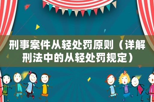 刑事案件從輕處罰原則（詳解刑法中的從輕處罰規(guī)定）