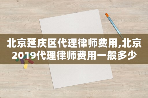 北京延慶區(qū)代理律師費用,北京2019代理律師費用一般多少