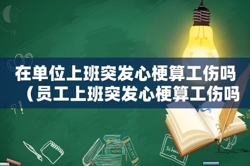 在單位上班突發(fā)心梗算工傷嗎（員工上班突發(fā)心梗算工傷嗎）