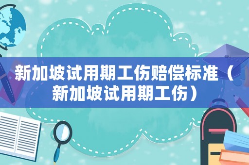 新加坡試用期工傷賠償標(biāo)準(zhǔn)（新加坡試用期工傷）