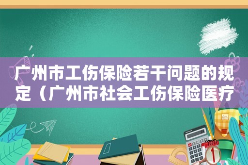 廣州市工傷保險(xiǎn)若干問(wèn)題的規(guī)定（廣州市社會(huì)工傷保險(xiǎn)醫(yī)療待遇申請(qǐng)表下載）