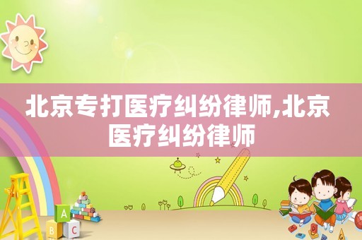北京專打醫(yī)療糾紛律師,北京 醫(yī)療糾紛律師