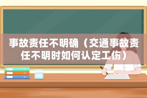 事故責(zé)任不明確（交通事故責(zé)任不明時(shí)如何認(rèn)定工傷）
