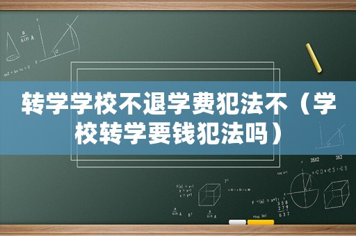 轉(zhuǎn)學(xué)學(xué)校不退學(xué)費(fèi)犯法不（學(xué)校轉(zhuǎn)學(xué)要錢犯法嗎）