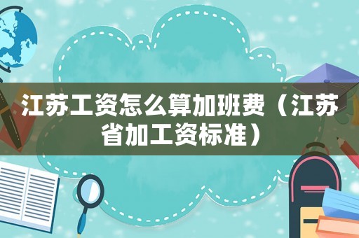 江蘇工資怎么算加班費(fèi)（江蘇省加工資標(biāo)準(zhǔn)）