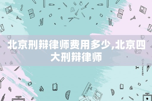 北京刑辯律師費(fèi)用多少,北京四大刑辯律師