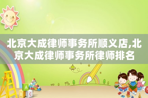 北京大成律師事務(wù)所順義店,北京大成律師事務(wù)所律師排名