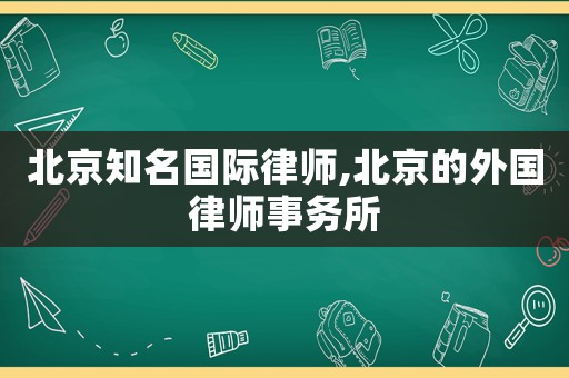 北京知名國際律師,北京的外國律師事務(wù)所