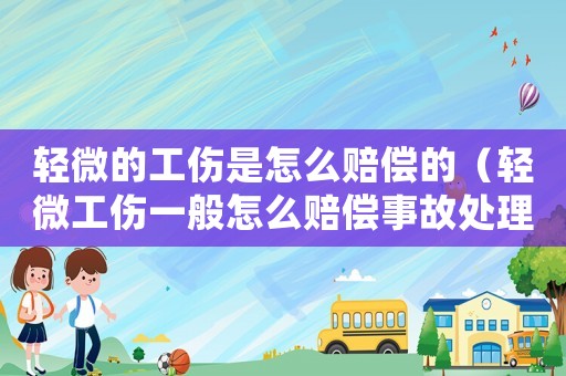 輕微的工傷是怎么賠償?shù)模ㄝp微工傷一般怎么賠償事故處理）