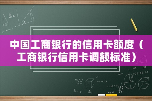 中國工商銀行的信用卡額度（工商銀行信用卡調(diào)額標(biāo)準(zhǔn)）