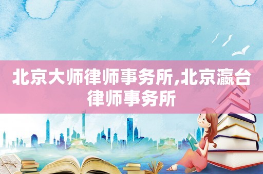 北京大師律師事務所,北京瀛臺律師事務所