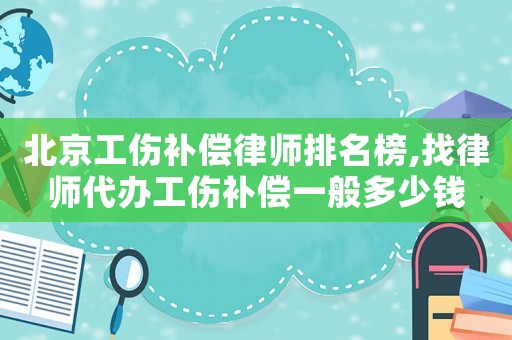 北京工傷補償律師排名榜,找律師代辦工傷補償一般多少錢