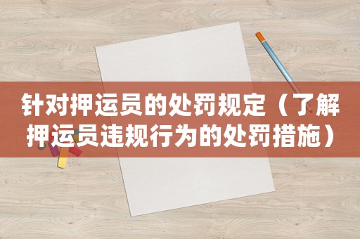 針對(duì)押運(yùn)員的處罰規(guī)定（了解押運(yùn)員違規(guī)行為的處罰措施）