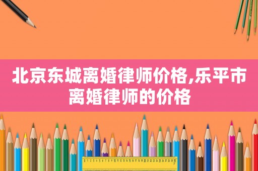 北京東城離婚律師價(jià)格,樂(lè)平市離婚律師的價(jià)格