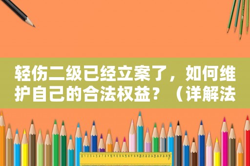 輕傷二級已經(jīng)立案了，如何維護自己的合法權(quán)益？（詳解法律維權(quán)方法）