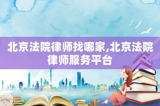 北京法院律師找哪家,北京法院律師服務(wù)平臺(tái)