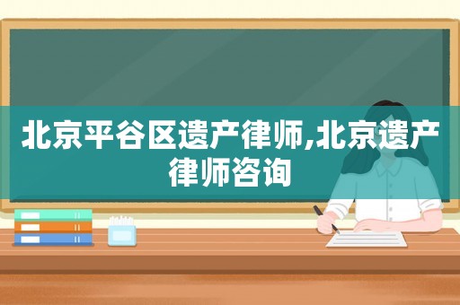 北京平谷區(qū)遺產(chǎn)律師,北京遺產(chǎn)律師咨詢