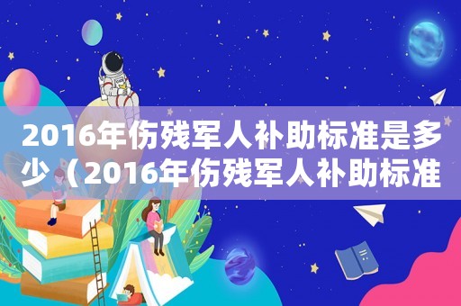 2016年傷殘軍人補助標準是多少（2016年傷殘軍人補助標準）