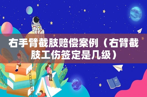 右手臂截肢賠償案例（右臂截肢工傷簽定是幾級(jí)）