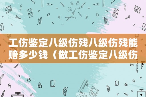 工傷鑒定八級傷殘八級傷殘能賠多少錢（做工傷鑒定八級傷殘）