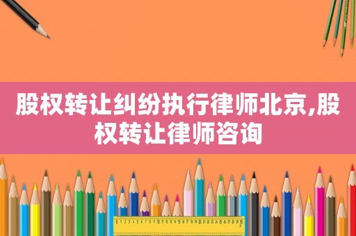 股權(quán)轉(zhuǎn)讓糾紛執(zhí)行律師北京,股權(quán)轉(zhuǎn)讓律師咨詢(xún)