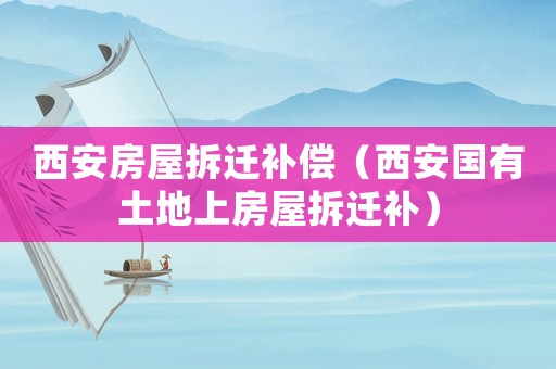 西安房屋拆遷補(bǔ)償（西安國有土地上房屋拆遷補(bǔ)）