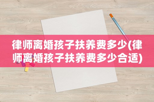 律師離婚孩子扶養(yǎng)費(fèi)多少(律師離婚孩子扶養(yǎng)費(fèi)多少合適)