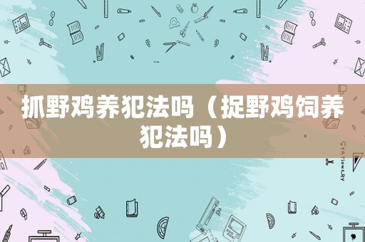 抓野雞養(yǎng)犯法嗎（捉野雞飼養(yǎng)犯法嗎）