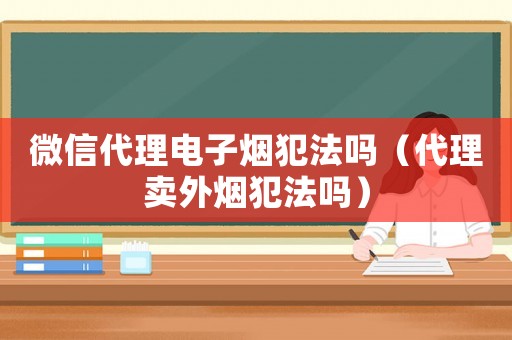 微信代理電子煙犯法嗎（代理賣(mài)外煙犯法嗎）