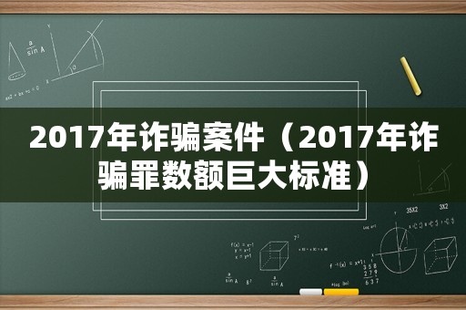 2017年詐騙案件（2017年詐騙罪數(shù)額巨大標(biāo)準(zhǔn)）