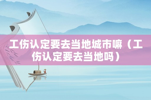 工傷認(rèn)定要去當(dāng)?shù)爻鞘新铮üJ(rèn)定要去當(dāng)?shù)貑幔? title=