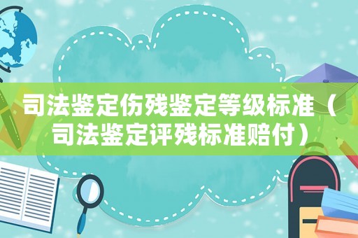 司法鑒定傷殘鑒定等級標(biāo)準(zhǔn)（司法鑒定評殘標(biāo)準(zhǔn)賠付）