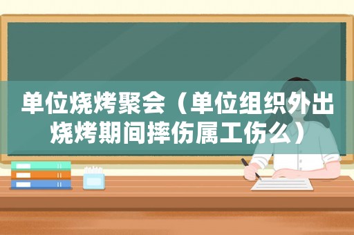 單位燒烤聚會（單位組織外出燒烤期間摔傷屬工傷么）