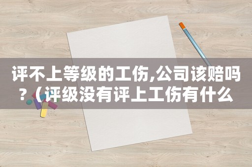 評不上等級的工傷,公司該賠嗎?（評級沒有評上工傷有什么補(bǔ)償）