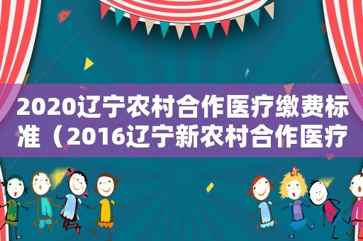 2020遼寧農(nóng)村合作醫(yī)療繳費(fèi)標(biāo)準(zhǔn)（2016遼寧新農(nóng)村合作醫(yī)療收費(fèi)標(biāo)準(zhǔn)）