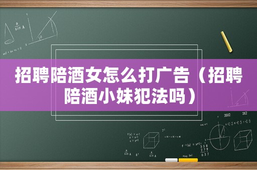 招聘陪酒女怎么打廣告（招聘陪酒小妹犯法嗎）