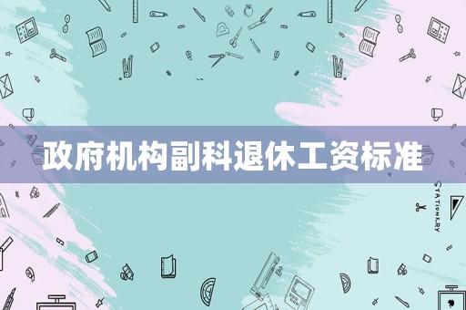 政府機(jī)構(gòu)副科退休工資標(biāo)準(zhǔn)