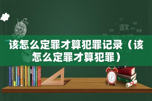 該怎么定罪才算犯罪記錄（該怎么定罪才算犯罪）