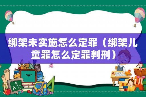 綁架未實(shí)施怎么定罪（綁架兒童罪怎么定罪判刑）