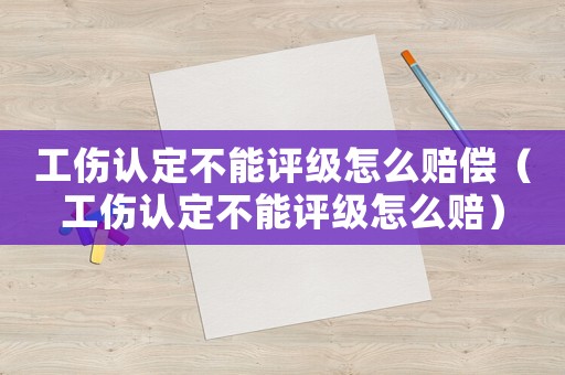 工傷認(rèn)定不能評(píng)級(jí)怎么賠償（工傷認(rèn)定不能評(píng)級(jí)怎么賠）