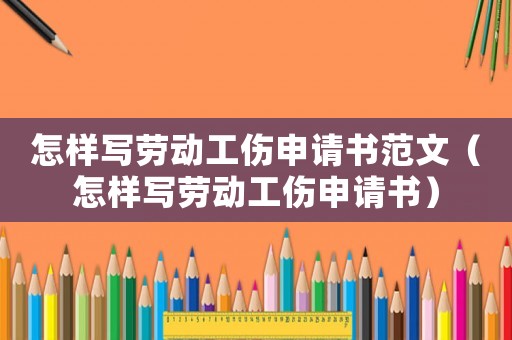 怎樣寫勞動工傷申請書范文（怎樣寫勞動工傷申請書）
