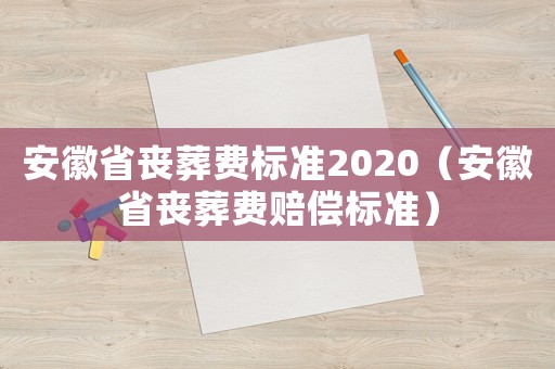 安徽省喪葬費標(biāo)準(zhǔn)2020（安徽省喪葬費賠償標(biāo)準(zhǔn)）
