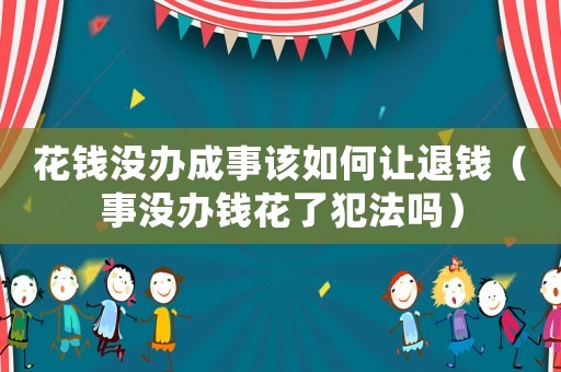 花錢沒辦成事該如何讓退錢（事沒辦錢花了犯法嗎）